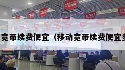 移动宽带续费便宜（移动宽带续费便宜多少）