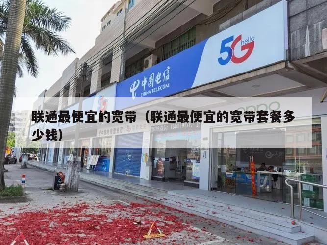 联通最便宜的宽带（联通最便宜的宽带套餐多少钱）