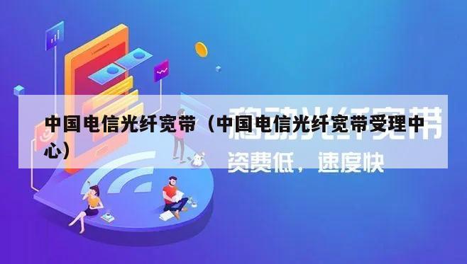 中国电信光纤宽带（中国电信光纤宽带受理中心）