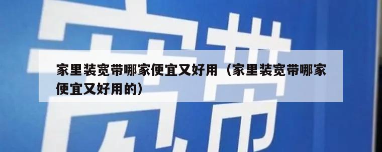 家里装宽带哪家便宜又好用（家里装宽带哪家便宜又好用的）