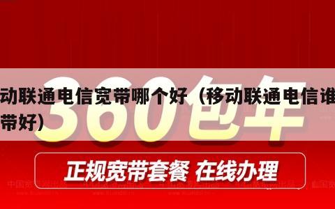 移动联通电信宽带哪个好（移动联通电信谁的宽带好）