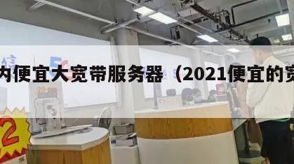 国内便宜大宽带服务器（2021便宜的宽带）