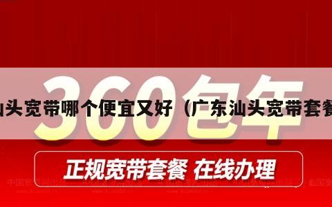 汕头宽带哪个便宜又好（广东汕头宽带套餐）