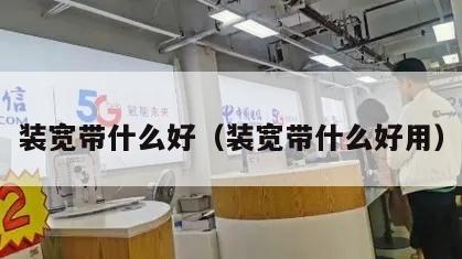 装宽带什么好（装宽带什么好用）