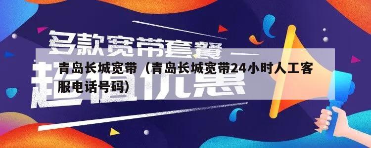 青岛长城宽带（青岛长城宽带24小时人工客服电话号码）