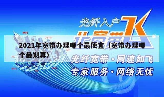 2021年宽带办理哪个最便宜（宽带办理哪个最划算）