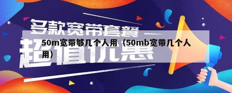 50m宽带够几个人用（50mb宽带几个人用）
