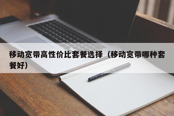 移动宽带高性价比套餐选择（移动宽带哪种套餐好）