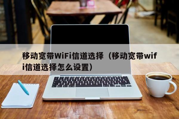 移动宽带WiFi信道选择（移动宽带wifi信道选择怎么设置）