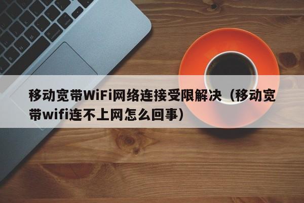 移动宽带WiFi网络连接受限解决（移动宽带wifi连不上网怎么回事）