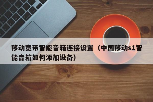 移动宽带智能音箱连接设置（中国移动s1智能音箱如何添加设备）