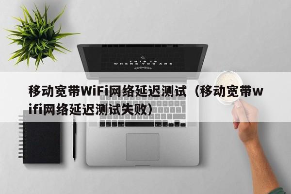 移动宽带WiFi网络延迟测试（移动宽带wifi网络延迟测试失败）