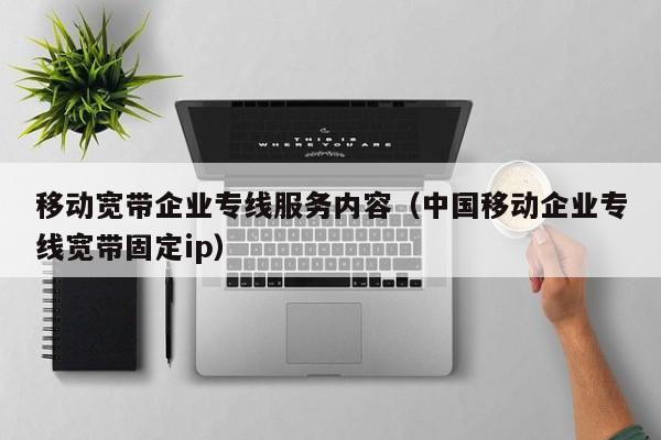 移动宽带企业专线服务内容（中国移动企业专线宽带固定ip）