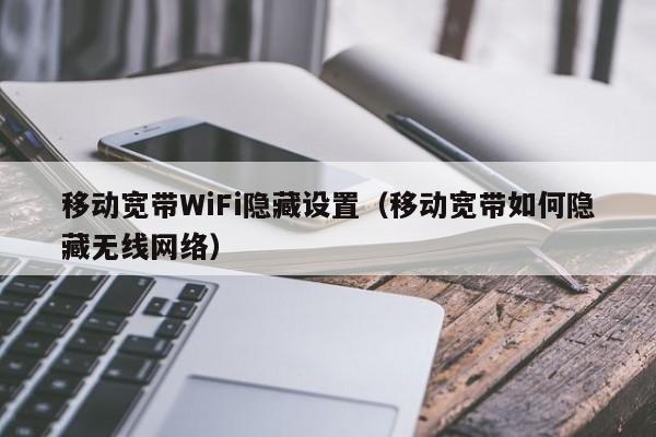 移动宽带WiFi隐藏设置（移动宽带如何隐藏无线网络）