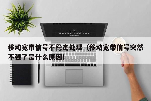 移动宽带信号不稳定处理（移动宽带信号突然不强了是什么原因）