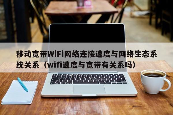 移动宽带WiFi网络连接速度与网络生态系统关系（wifi速度与宽带有关系吗）