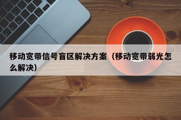 移动宽带信号盲区解决方案（移动宽带弱光怎么解决）