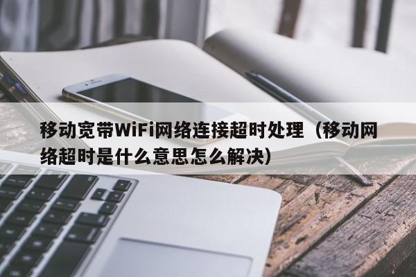 移动宽带WiFi网络连接超时处理（移动网络超时是什么意思怎么解决）