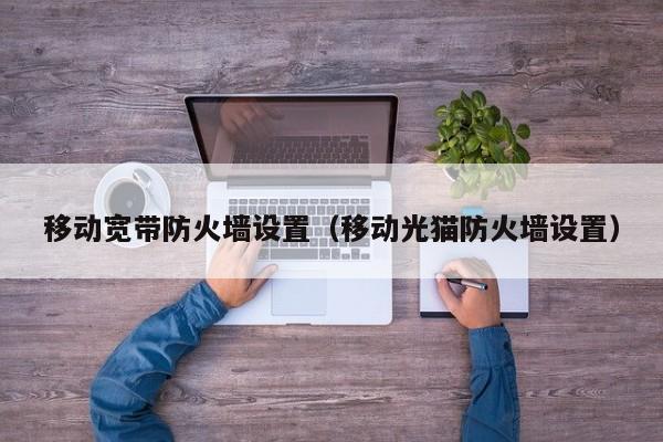 移动宽带防火墙设置（移动光猫防火墙设置）