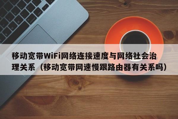 移动宽带WiFi网络连接速度与网络社会治理关系（移动宽带网速慢跟路由器有关系吗）