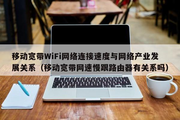 移动宽带WiFi网络连接速度与网络产业发展关系（移动宽带网速慢跟路由器有关系吗）