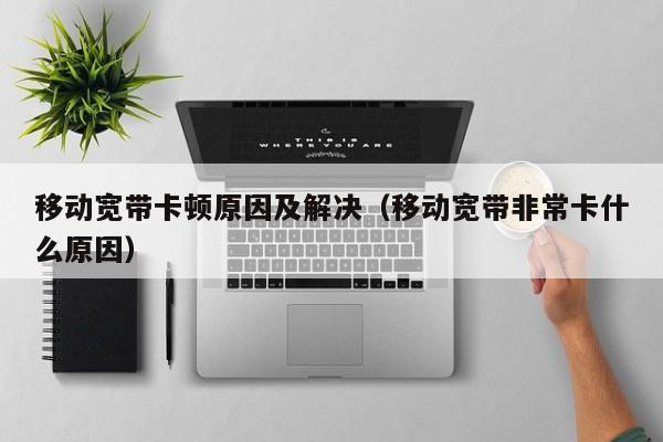 移动宽带卡顿原因及解决（移动宽带非常卡什么原因）
