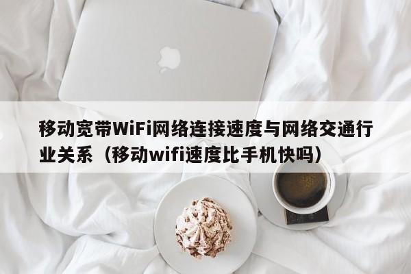 移动宽带WiFi网络连接速度与网络交通行业关系（移动wifi速度比手机快吗）