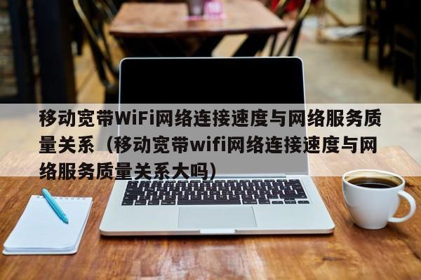 移动宽带WiFi网络连接速度与网络服务质量关系（移动宽带wifi网络连接速度与网络服务质量关系大吗）