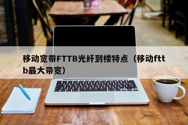 移动宽带FTTB光纤到楼特点（移动fttb最大带宽）