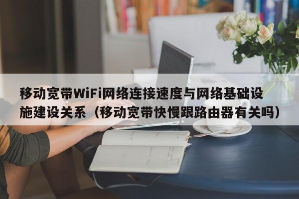 移动宽带WiFi网络连接速度与网络基础设施建设关系（移动宽带快慢跟路由器有关吗）
