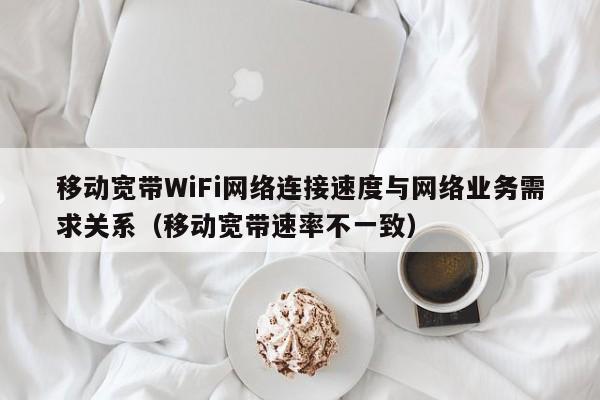 移动宽带WiFi网络连接速度与网络业务需求关系（移动宽带速率不一致）