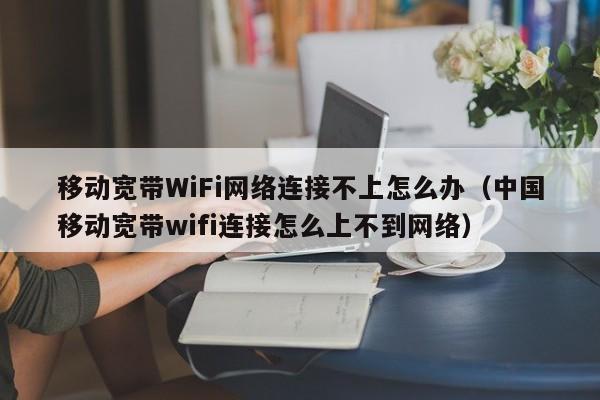 移动宽带WiFi网络连接不上怎么办（中国移动宽带wifi连接怎么上不到网络）
