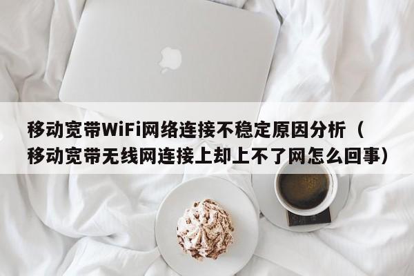 移动宽带WiFi网络连接不稳定原因分析（移动宽带无线网连接上却上不了网怎么回事）