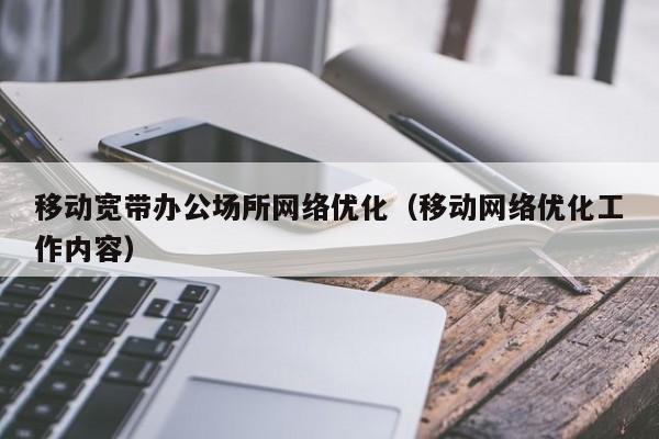 移动宽带办公场所网络优化（移动网络优化工作内容）