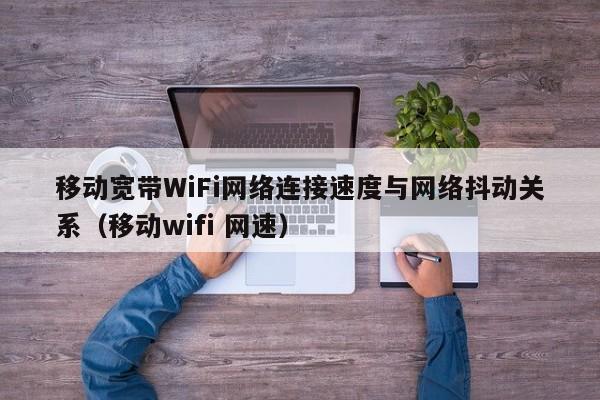 移动宽带WiFi网络连接速度与网络抖动关系（移动wifi 网速）