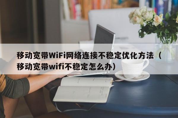 移动宽带WiFi网络连接不稳定优化方法（移动宽带wifi不稳定怎么办）