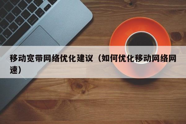 移动宽带网络优化建议（如何优化移动网络网速）