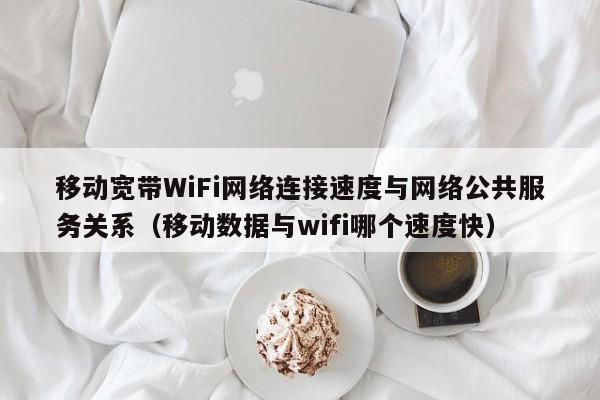 移动宽带WiFi网络连接速度与网络公共服务关系（移动数据与wifi哪个速度快）