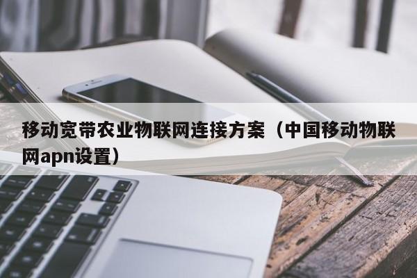 移动宽带农业物联网连接方案（中国移动物联网apn设置）