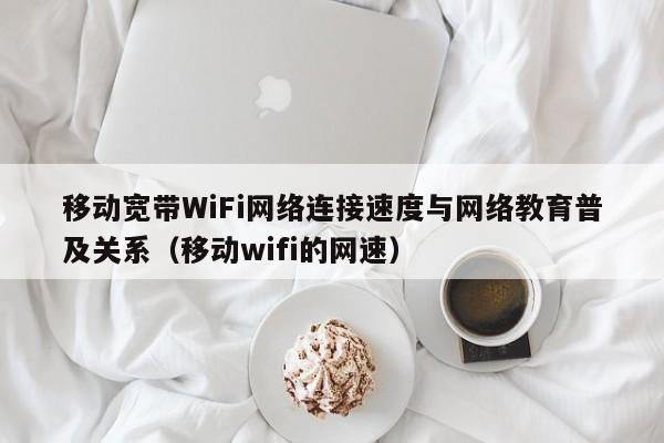 移动宽带WiFi网络连接速度与网络教育普及关系（移动wifi的网速）