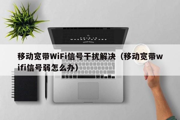移动宽带WiFi信号干扰解决（移动宽带wifi信号弱怎么办）