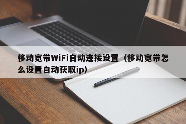 移动宽带WiFi自动连接设置（移动宽带怎么设置自动获取ip）