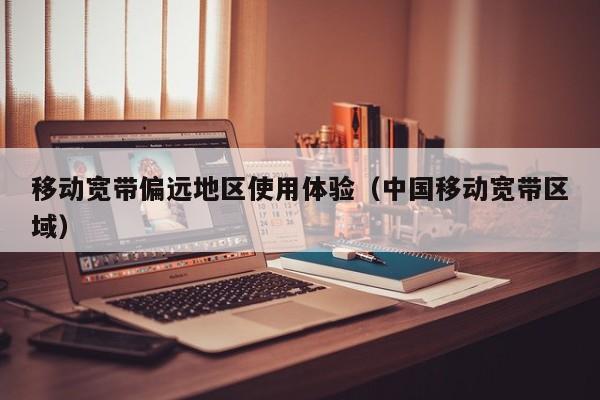 移动宽带偏远地区使用体验（中国移动宽带区域）