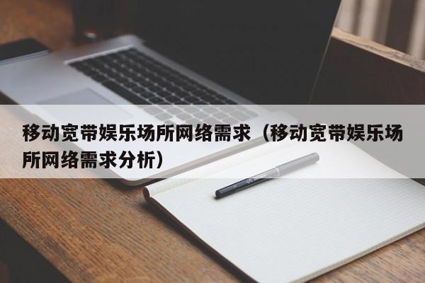 移动宽带娱乐场所网络需求（移动宽带娱乐场所网络需求分析）