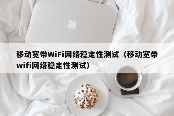 移动宽带WiFi网络稳定性测试（移动宽带wifi网络稳定性测试）