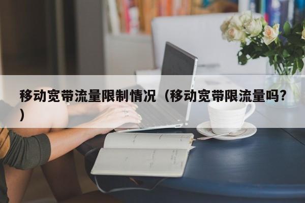 移动宽带流量限制情况（移动宽带限流量吗?）