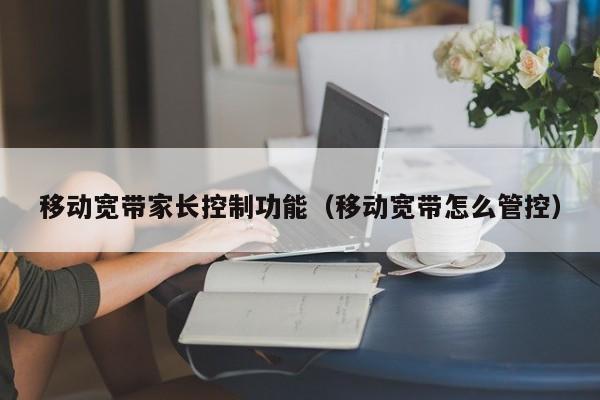 移动宽带家长控制功能（移动宽带怎么管控）