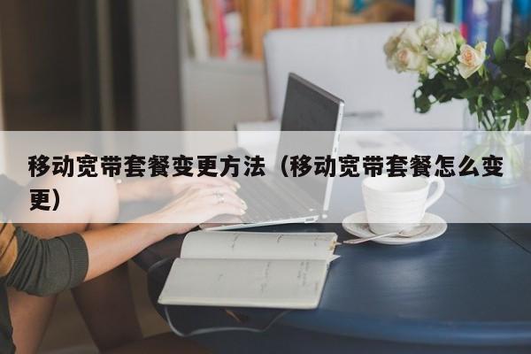 移动宽带套餐变更方法（移动宽带套餐怎么变更）