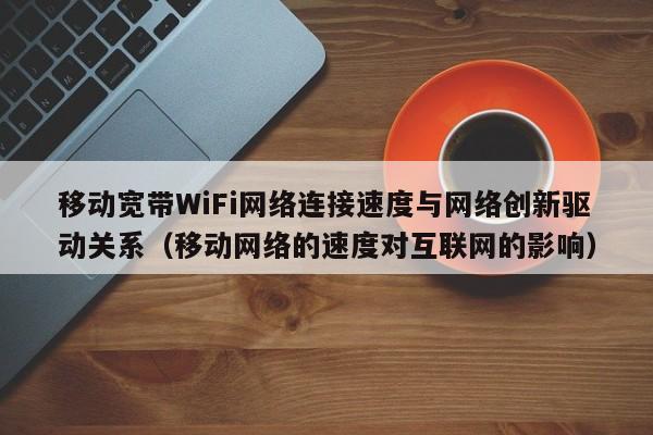 移动宽带WiFi网络连接速度与网络创新驱动关系（移动网络的速度对互联网的影响）