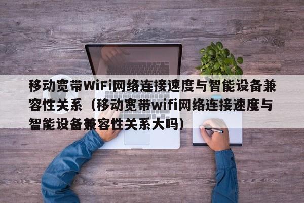 移动宽带WiFi网络连接速度与智能设备兼容性关系（移动宽带wifi网络连接速度与智能设备兼容性关系大吗）